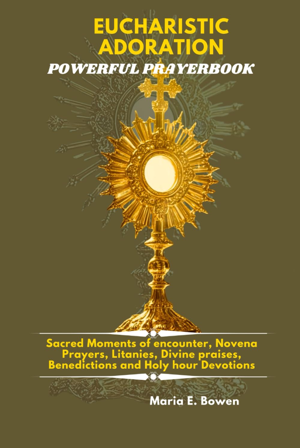 EUCHARISTIC ADORATION POWERFUL PRAYERBOOK: Sacred Moments of encounter, Novena Prayers, Litanies, Divine praises, Benedictions and Holy hour Devotions.