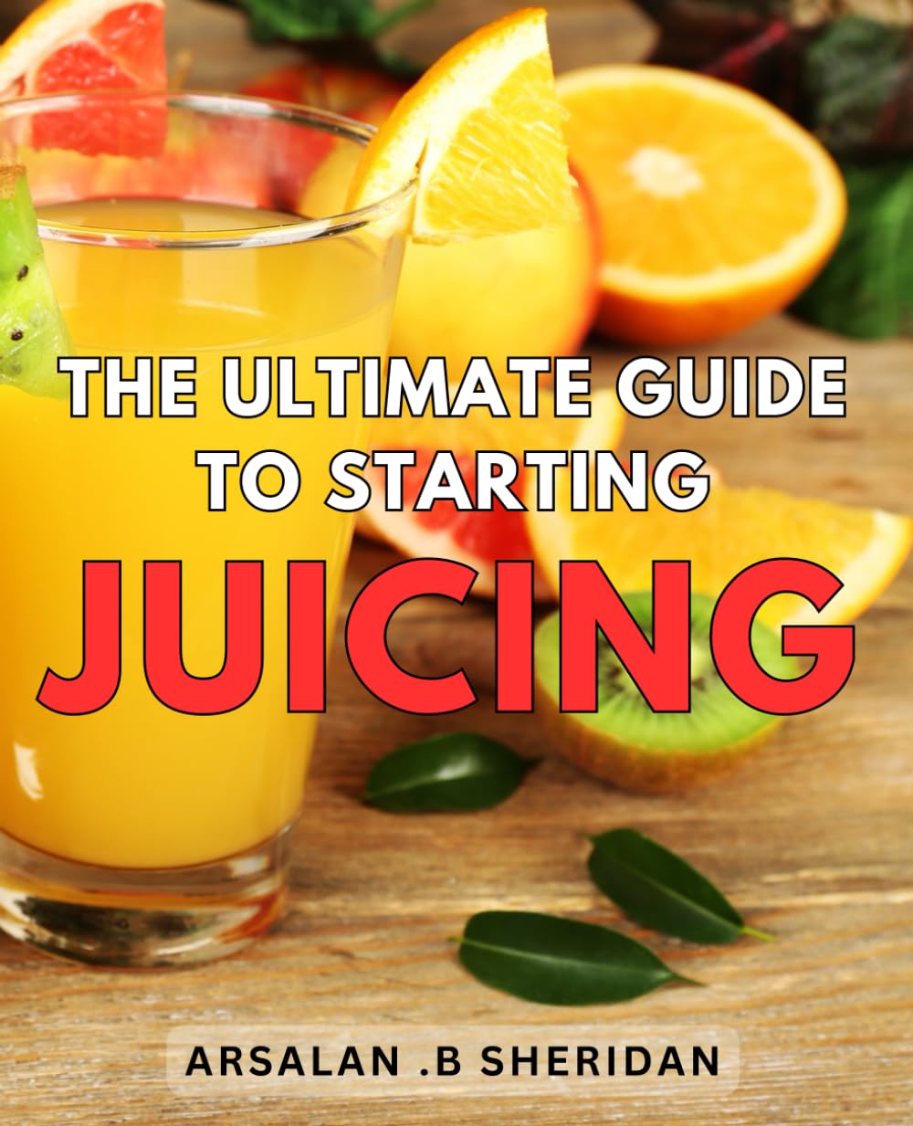 The Ultimate Guide to Starting Juicing The Essential Handbook for Beginners on Embarking on a