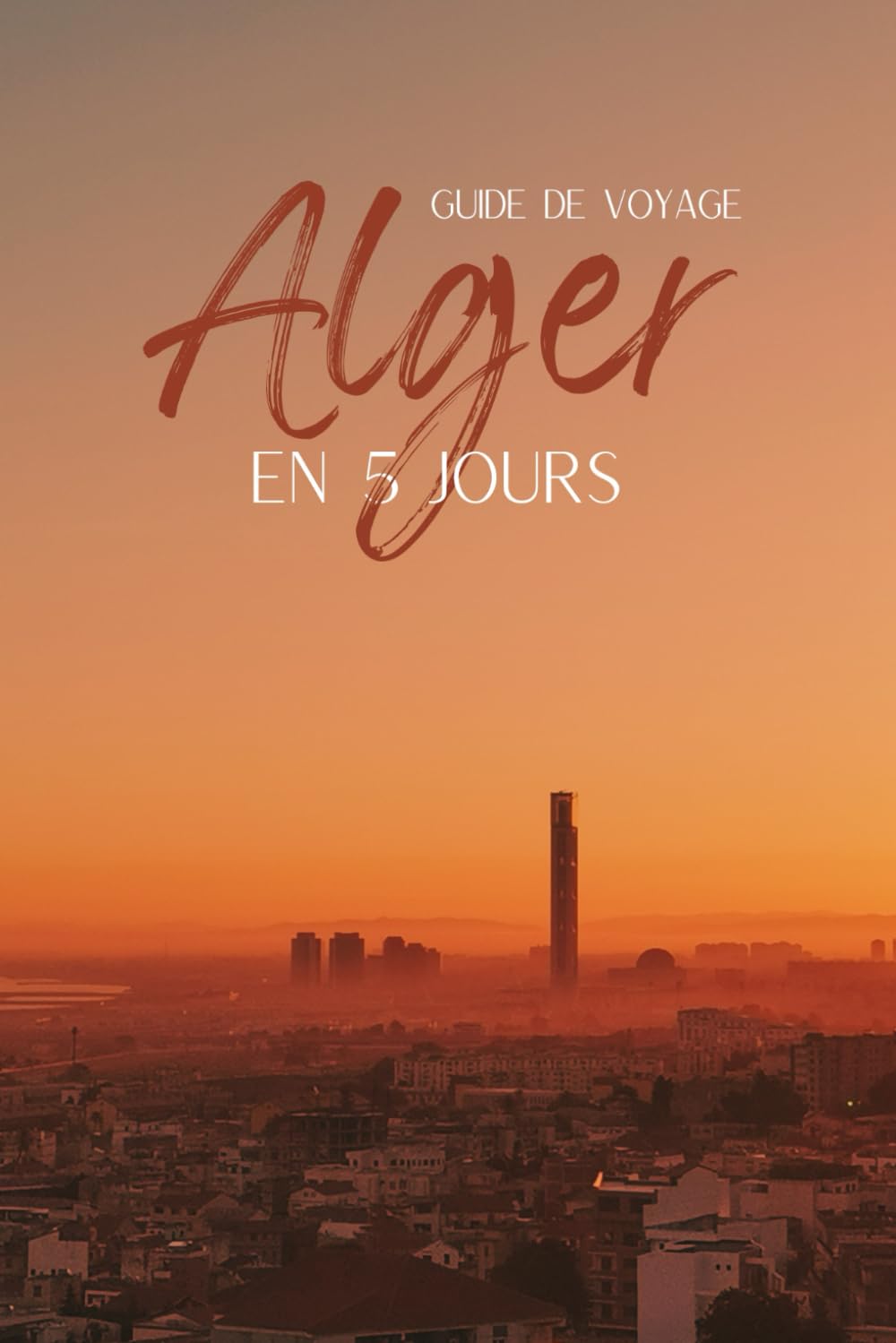 Guide Alger : Visiter la capitale algérienne en 5 jours - Itinéraires, conseils et bonnes adresses: Un guide de voyage clair et inspirant pour ... plages, gastronomie et bonnes adresses