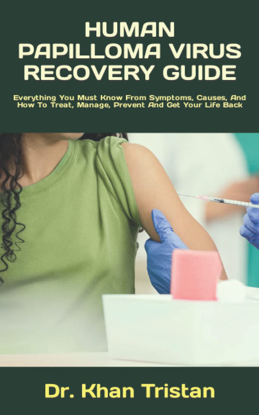 HUMAN PAPILLOMA VIRUS RECOVERY GUIDE: Everything You Must Know From Symptoms, Causes, And How To Treat, Manage, Prevent And Get Your Life Back