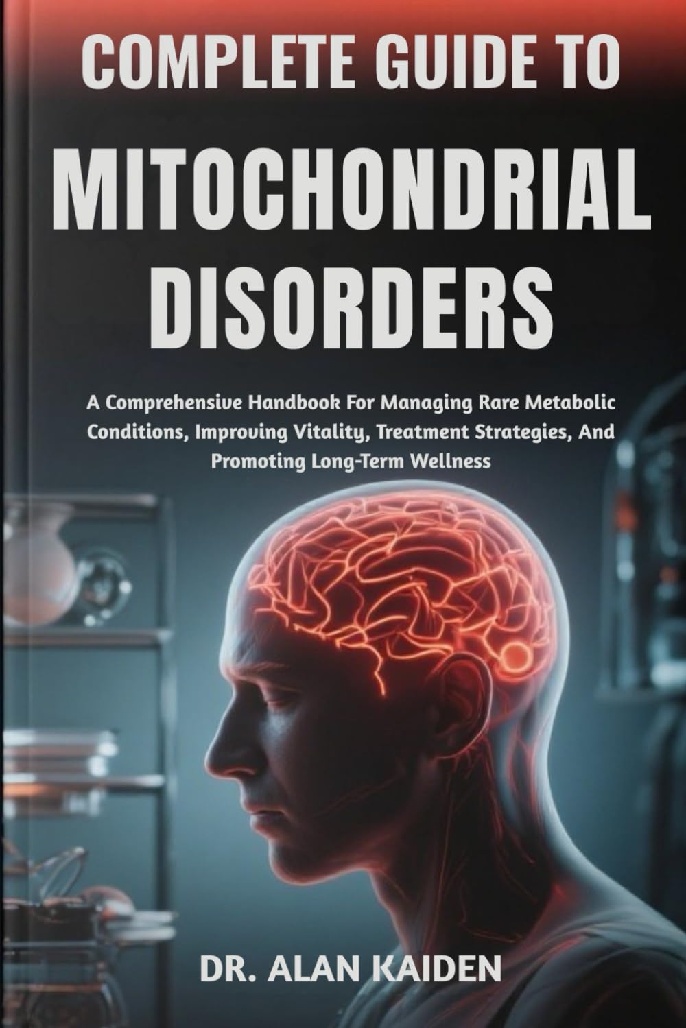 COMPLETE GUIDE TO MITOCHONDRIAL DISORDERS: A Comprehensive Handbook For Managing Rare Metabolic Conditions, Improving Vitality, Treatment Strategies, And Promoting Long-Term Wellness