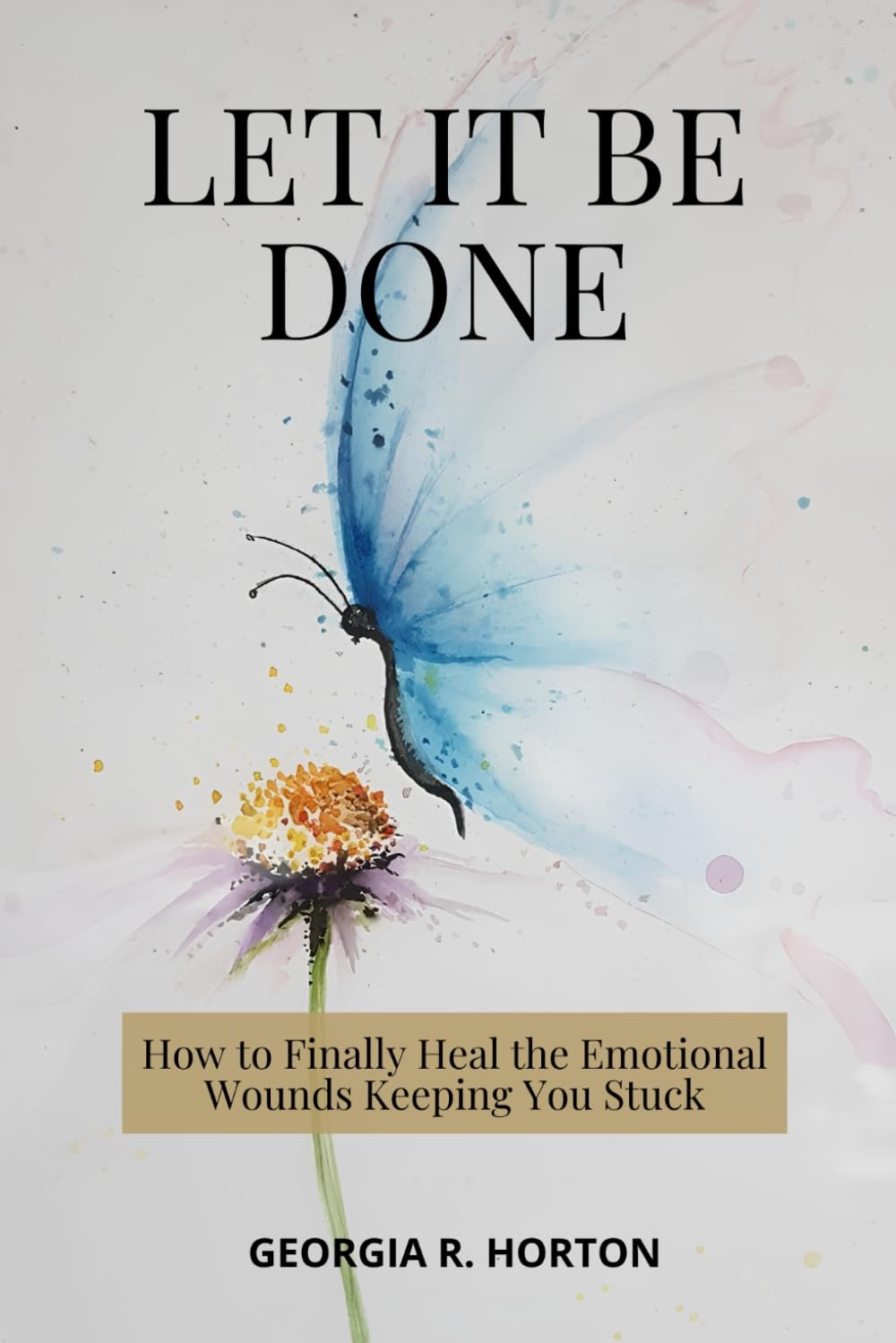 LET IT BE DONE: How to Finally Heal the Emotional Wounds Keeping You Stuck (COMING HOME TO YOURSELF)