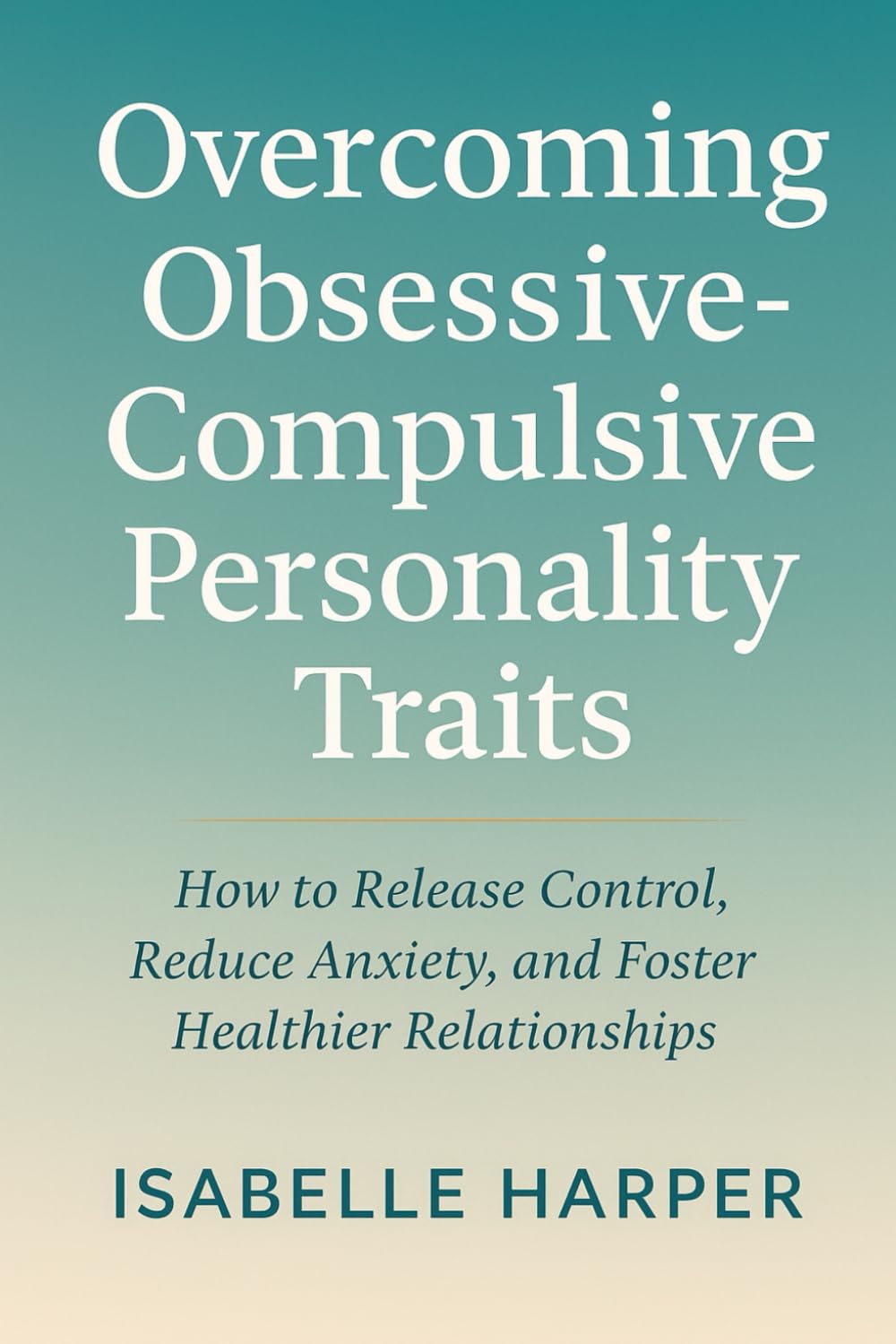 Overcoming Obsessive-Compulsive Personality Traits: How to Release Control, Reduce Anxiety, and Foster Healthier Relationships