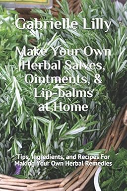 Make Your Own Herbal Salves, Ointments, & Lip-balms at Home: Tips, Ingredients, and Recipes For Making Your Own Herbal Remedies (Practical Healing At Home Series)
