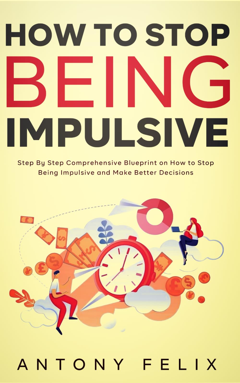 How To Stop Being Impulsive: Step By Step Comprehensive Blueprint on How to Stop Being Impulsive and Make Better Decisions (Transform yourself)