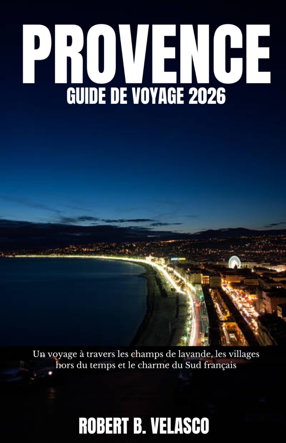 PROVENCE GUIDE DE VOYAGE 2026: Un voyage à travers les champs de lavande, les villages hors du temps et le charme du Sud français