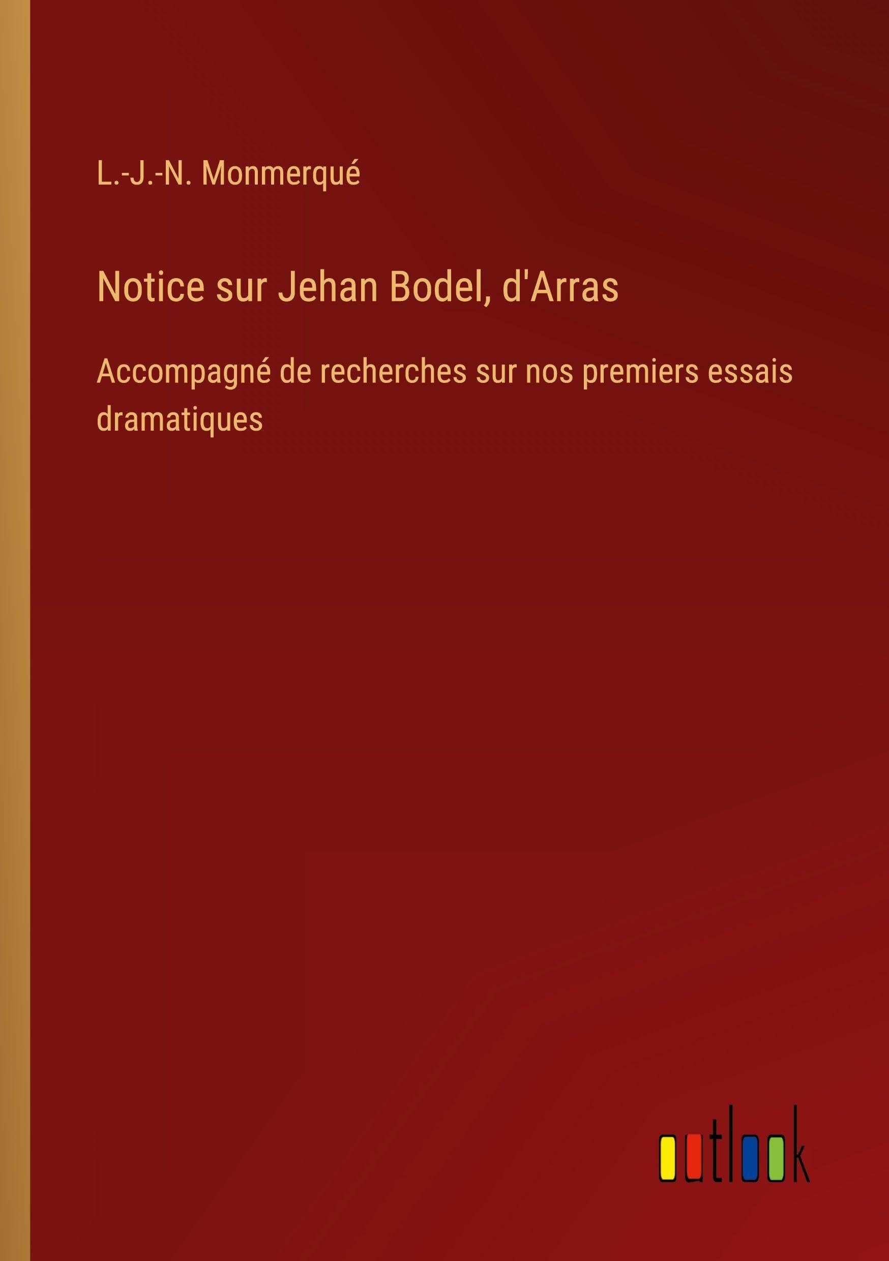 Notice sur Jehan Bodel, d'Arras: Accompagné de recherches sur nos premiers essais dramatiques