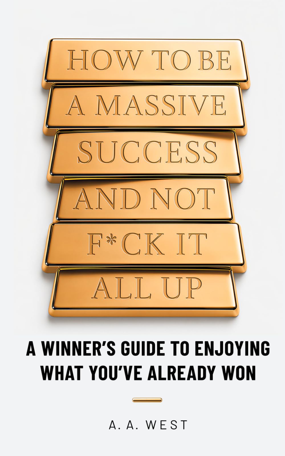 How to Be a Massive Success and Not F*ck It All Up: A Winner's Guide to Enjoying What You've Already Won