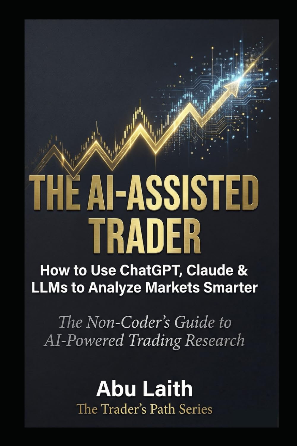 THE AI-ASSISTED TRADER: How to Use ChatGPT, Claude & LLMs to Analyze Markets Smarter - The Non-Coder's Guide to AI-Powered Trading Research