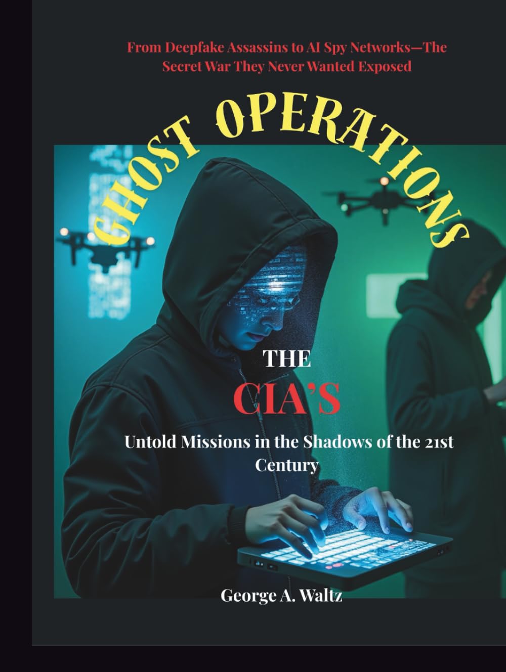 GHOST OPERATIONS (The CIA’s Untold Missions in the Shadows of the 21st Century): From Deepfake Assassins to AI Spy Networks—The Secret War They Never Wanted Exposed