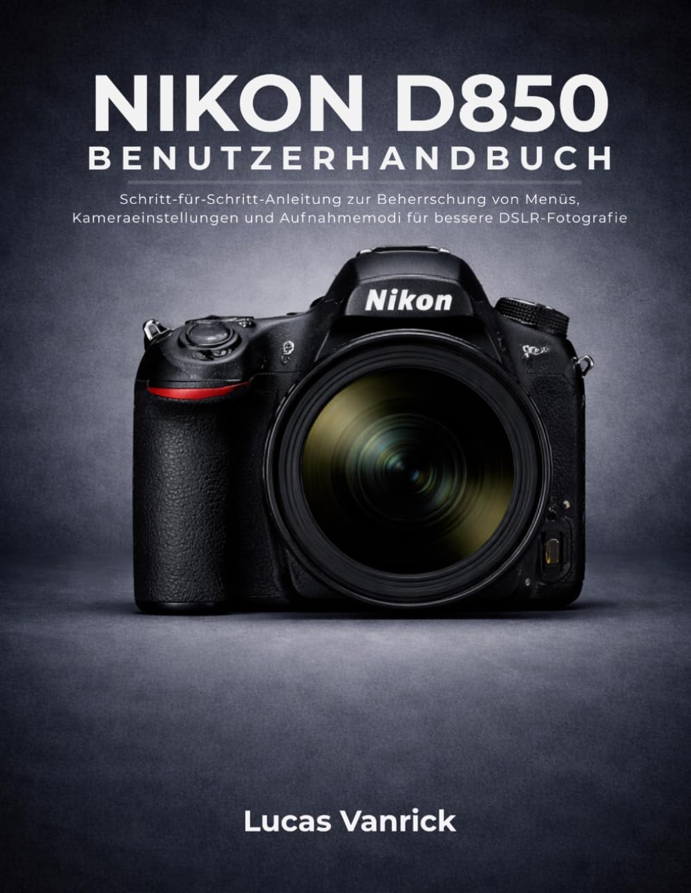 NIKON D850 BENUTZERHANDBUCH: Schritt-für-Schritt-Anleitung zur Beherrschung von Menüs, Kameraeinstellungen und Aufnahmemodi für bessere DSLR-Fotografie