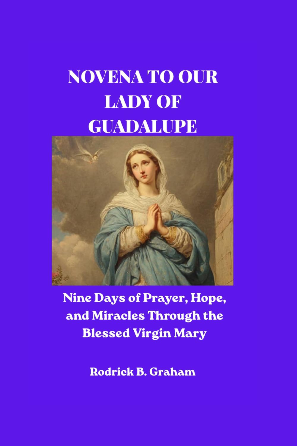 NOVENA TO OUR LADY OF GUADALUPE: Nine Days of Prayer, Hope, and Miracles Through the Blessed Virgin Mary