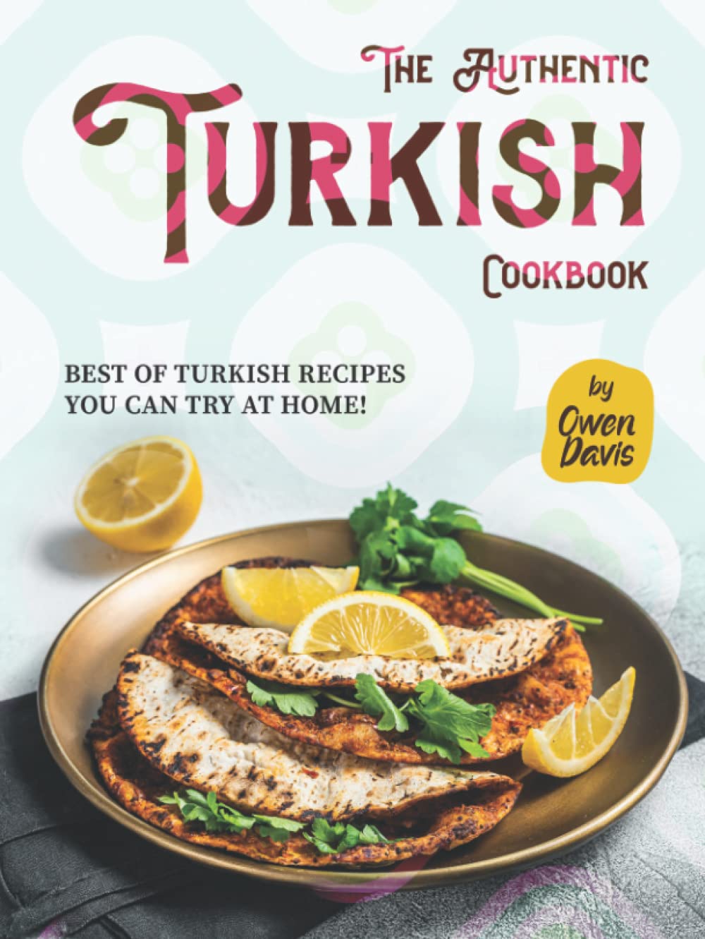 The Authentic Turkish Cookbook: Best of Turkish Recipes You Can Try at Home!