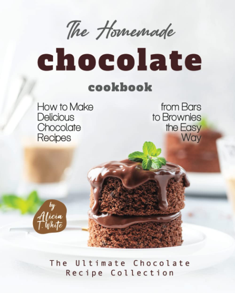 The Homemade Chocolate Cookbook: How to Make Delicious Chocolate Recipes from Bars to Brownies the Easy Way (The Ultimate Chocolate Recipe Collection)