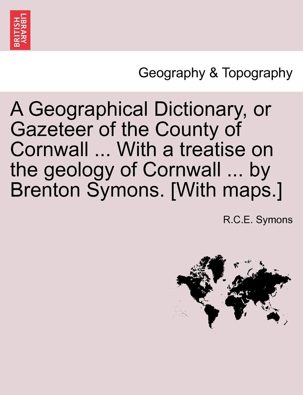 A Geographical Dictionary, or Gazeteer of the County of Cornwall ... with a Treatise on the Geology of Cornwall ... by Brenton Symons. [With Maps.]
