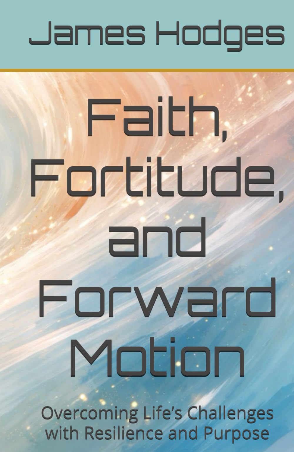 Faith, Fortitude, and Forward Motion: Overcoming Life’s Challenges with Resilience and Purpose