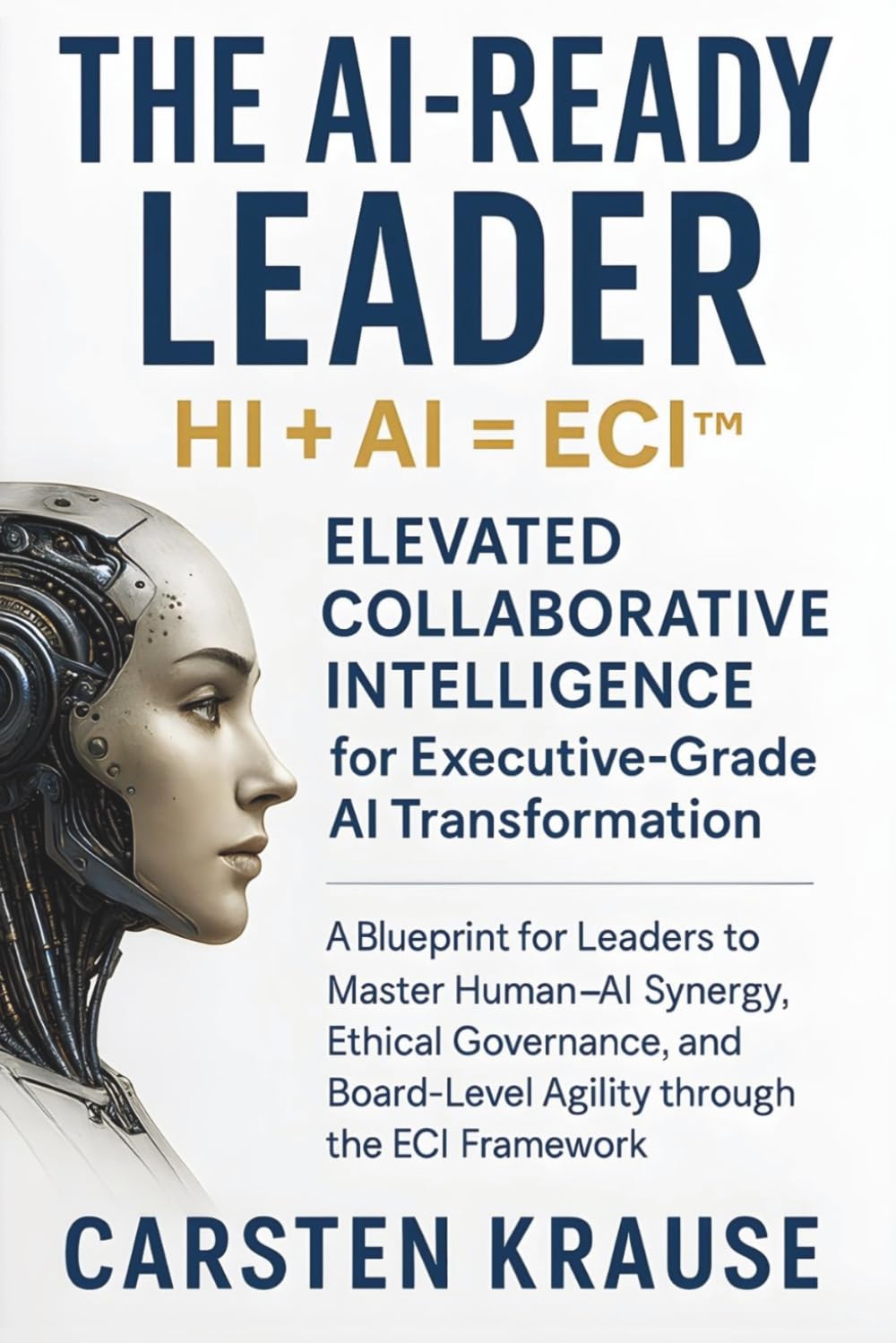 The AI-Ready Leader: HI + AI = ECI™ – Elevated Collaborative Intelligence for AI‑Powered Transformation: A Blueprint for Executive Leaders to Master Human‑AI Synergy through the ECI Framework