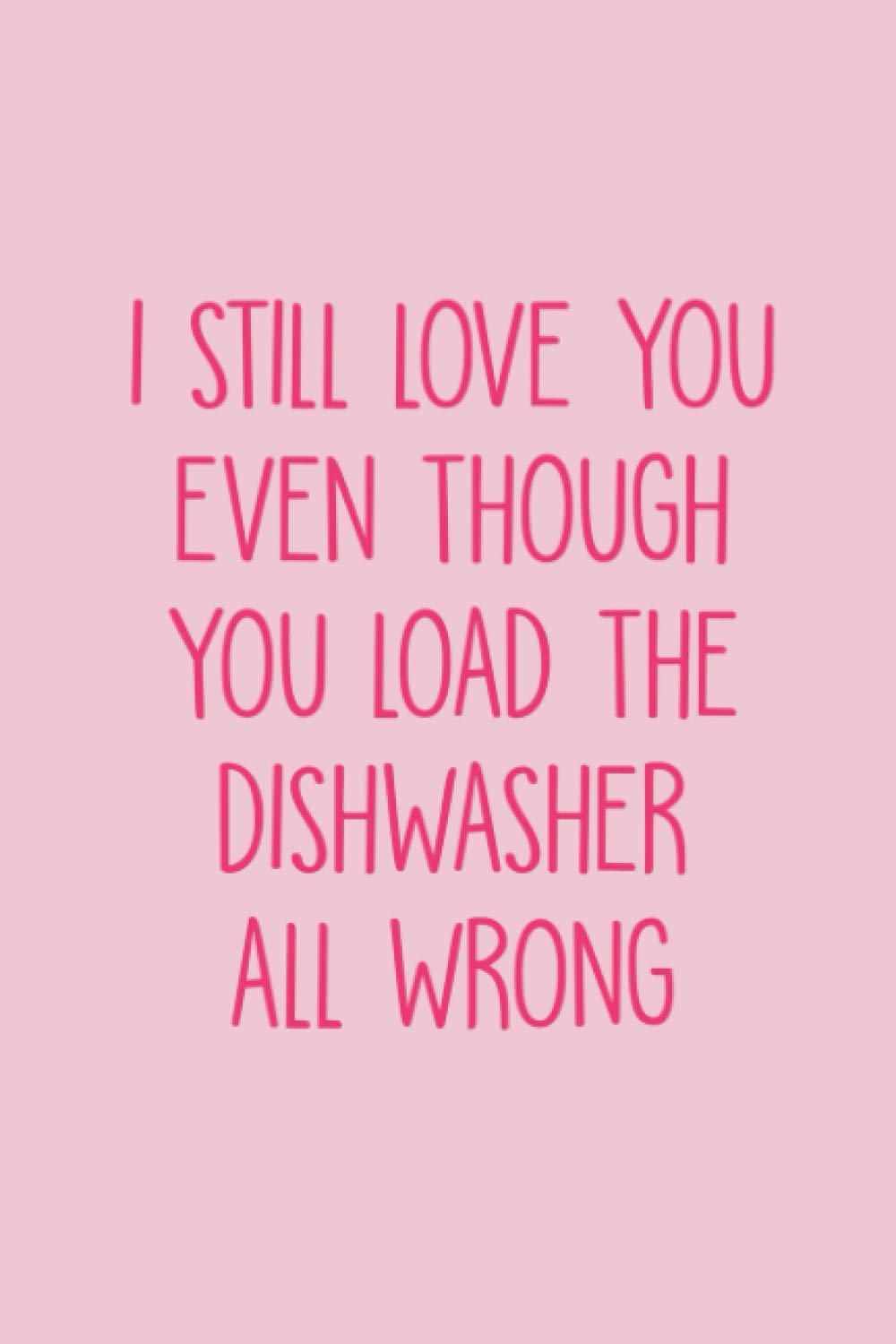 I Still Love You Even Though You Load The Dishwasher All Wrong: Funny Valentine's Day Gifts for Girlfriend - Lined Notebook Journal With Hearts