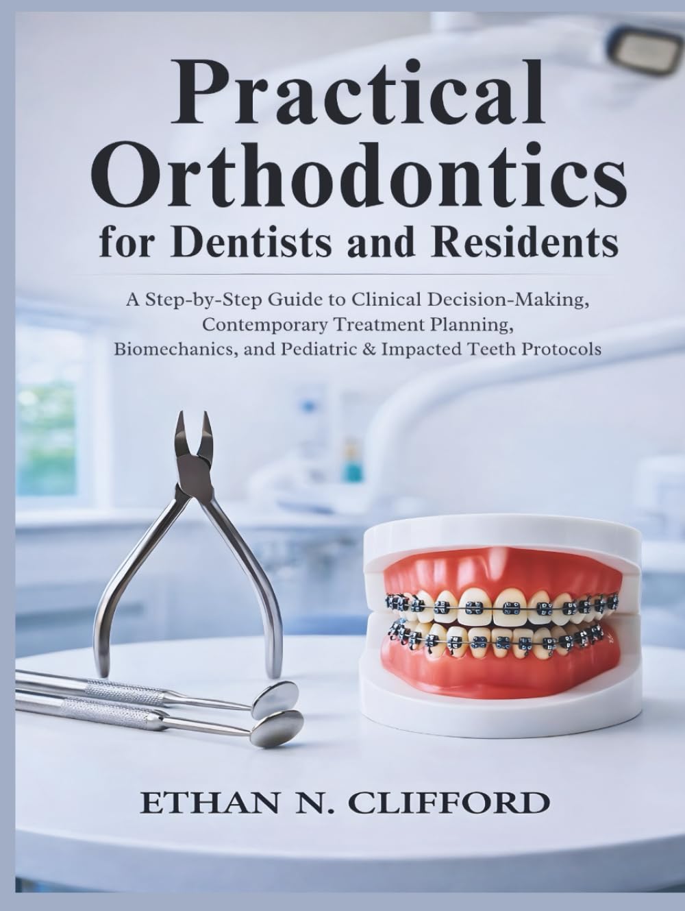 Practical Orthodontics for Dentists and Residents: A Step-by-Step Guide to Clinical Decision-Making, Contemporary Treatment Planning, Biomechanics, and Pediatric & Impacted Teeth Protocols