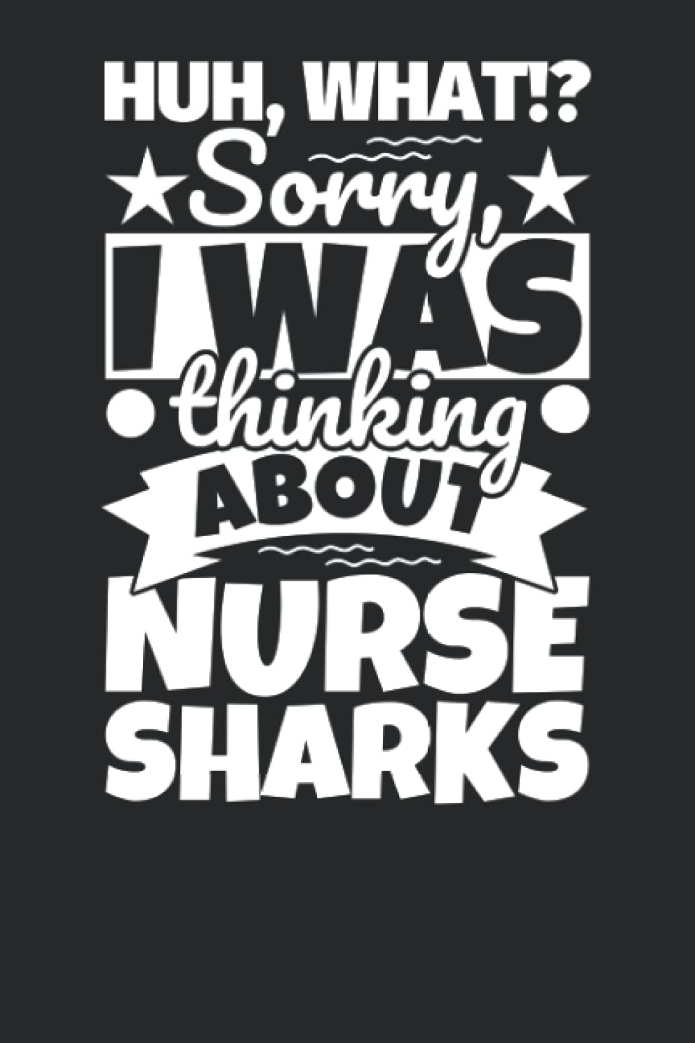 Notebook lined: Huh, What!? Sorry, I was thinking about Nurse Sharks