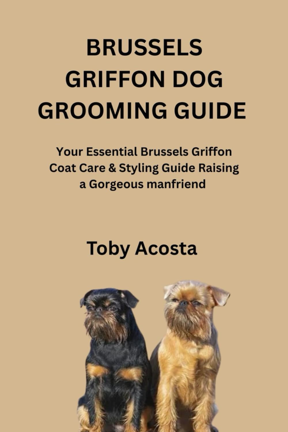 BRUSSELS GRIFFON DOG GROOMING GUIDE: Your Essential Brussels Griffon Coat Care & Styling Guide Raising a Gorgeous manfriend