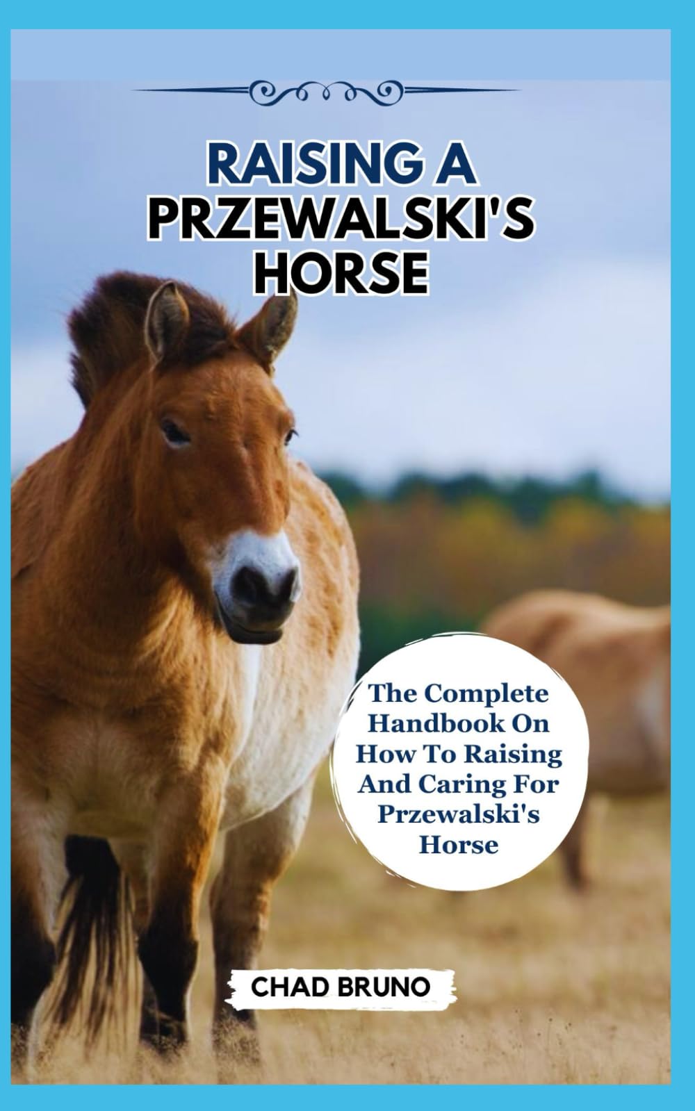 RAISING A PRZEWALSKI'S HORSE: The Complete Handbook On How To Raising And Caring For Przewalski's Horse