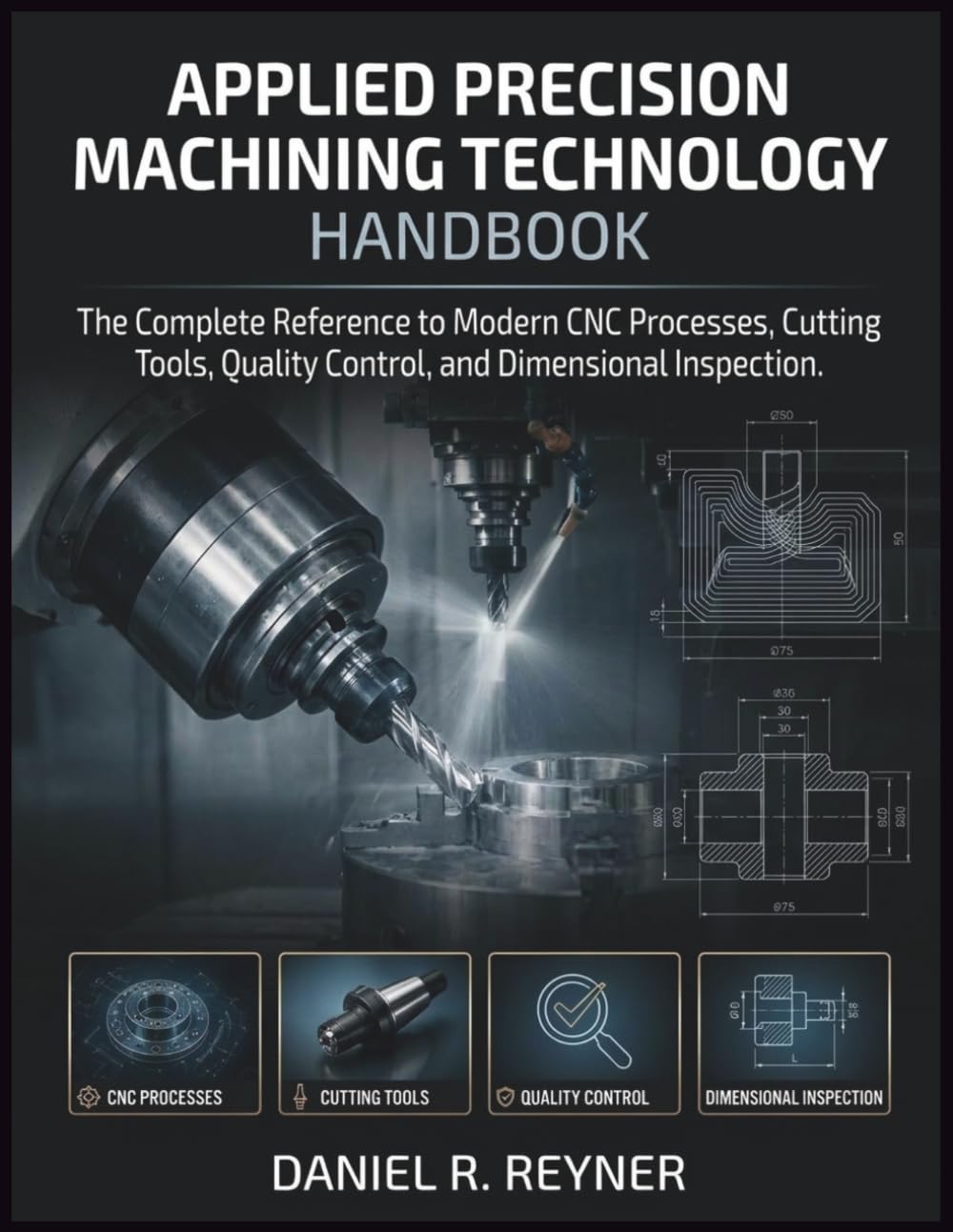 Applied Precision Machining Technology Handbook: The Complete Reference to Modern CNC Processes, Cutting Tools, Quality Control, and Dimensional Inspection
