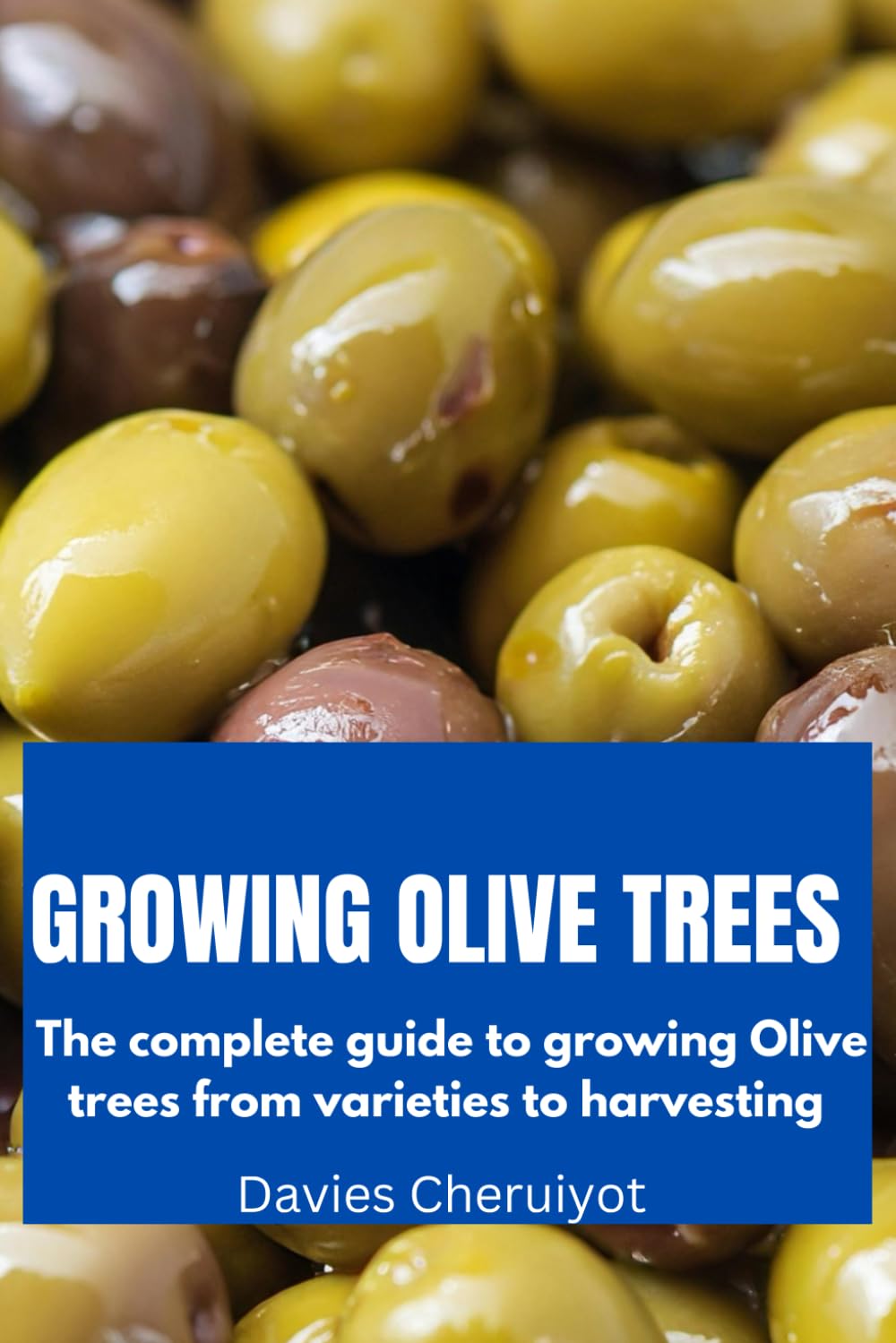 GROWING OLIVE TREES: The complete guide to growing Olive trees from varieties to harvesting (Fruits Farming)