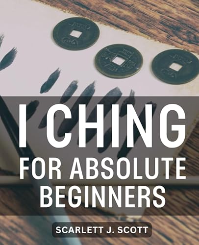 I Ching For Absolute Beginners: A Journey to Unlocking Guidance from the Book of Change | Explore the Ancient Art of Divination and Personal Transformation with the I Ching Oracle