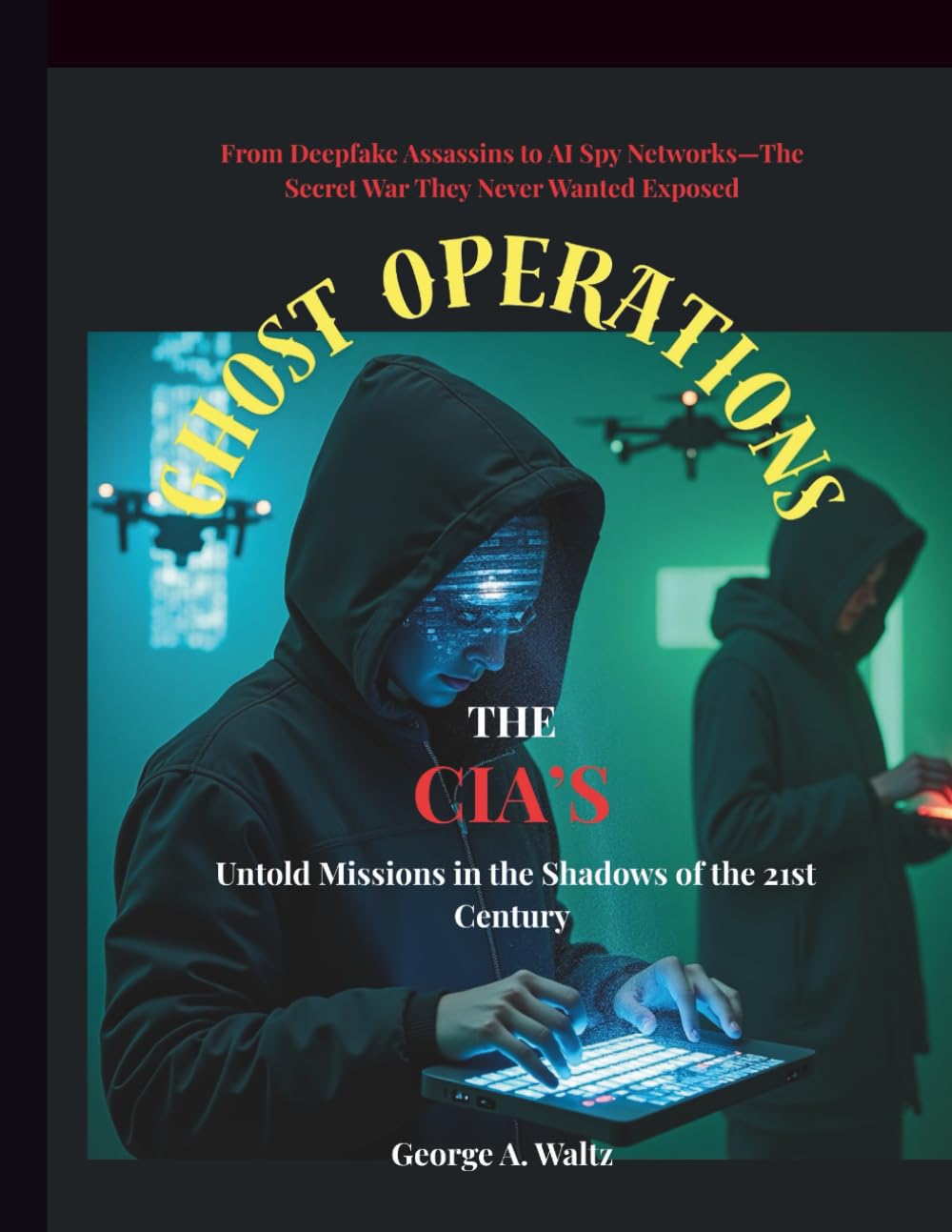 GHOST OPERATIONS (The CIA’s Untold Missions in the Shadows of the 21st Century): From Deepfake Assassins to AI Spy Networks—The Secret War They Never Wanted Exposed