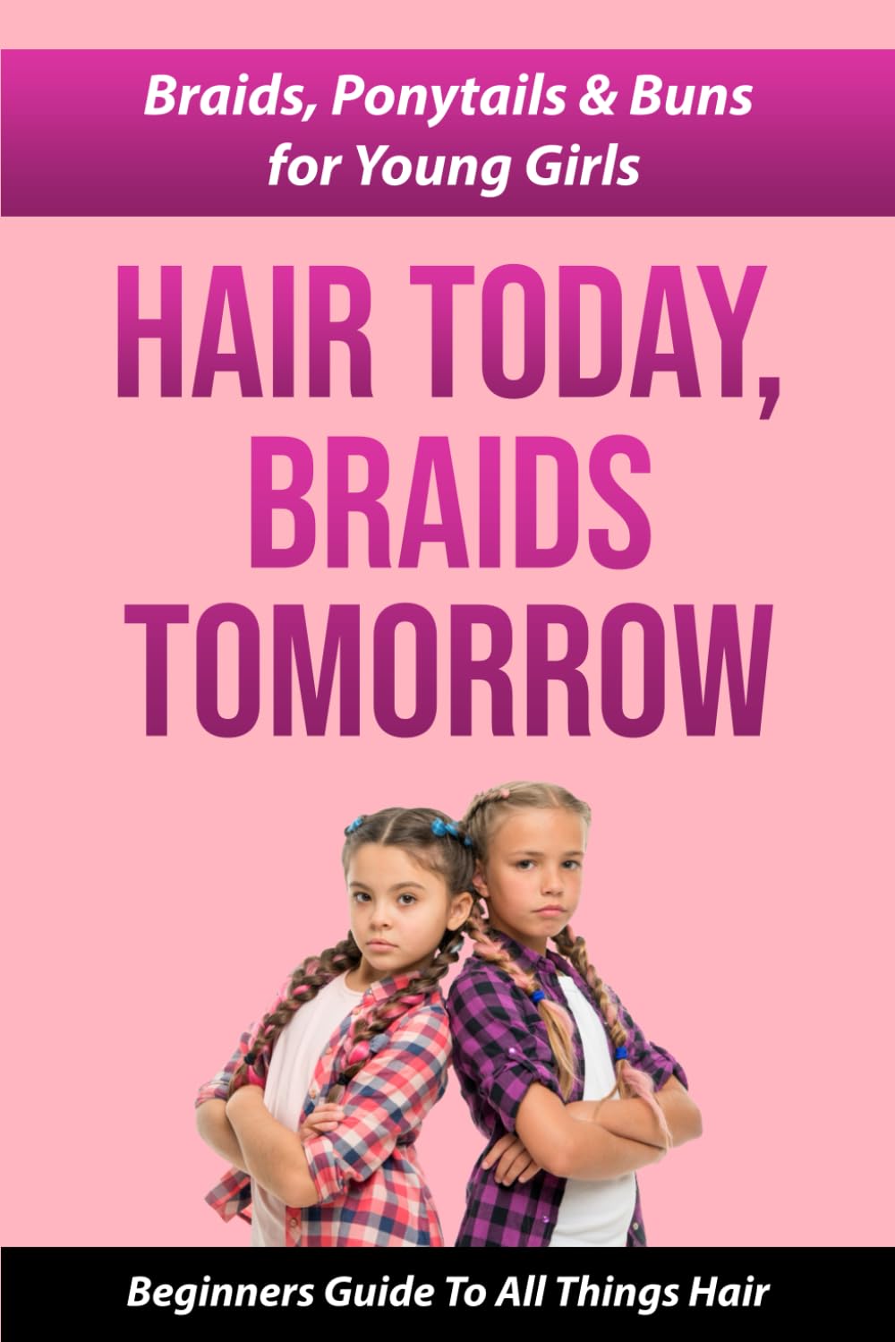 HAIR TODAY, BRAIDS TOMORROW: BRAIDS, PONYTAILS & BUNS FOR YOUNG GIRLS A BEGINNER GUIDE TO ALL THINGS HAIR
