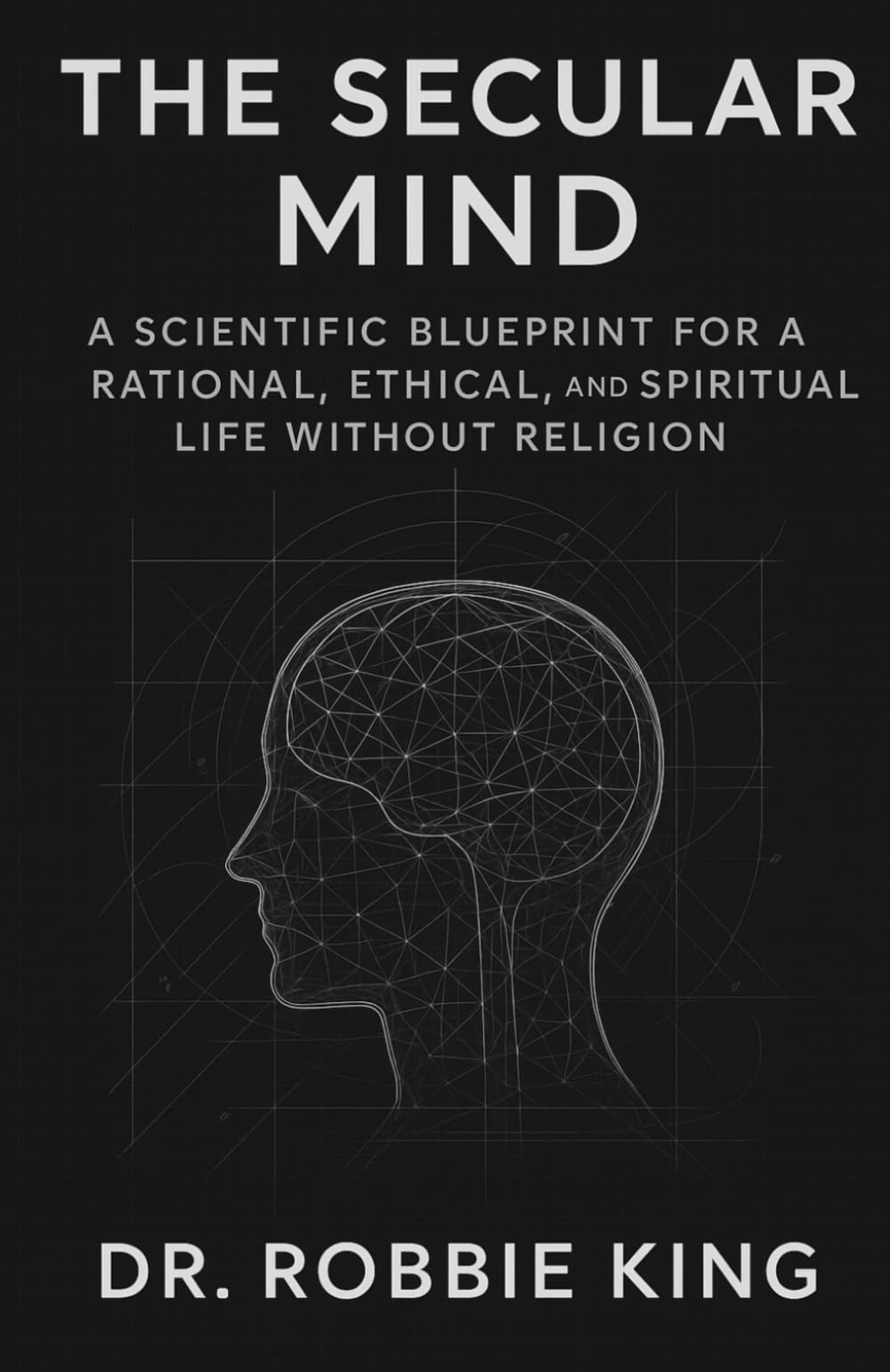 The Secular Mind: A Scientific Blueprint for a Rational, Ethical, and Spiritual Life Without Religion