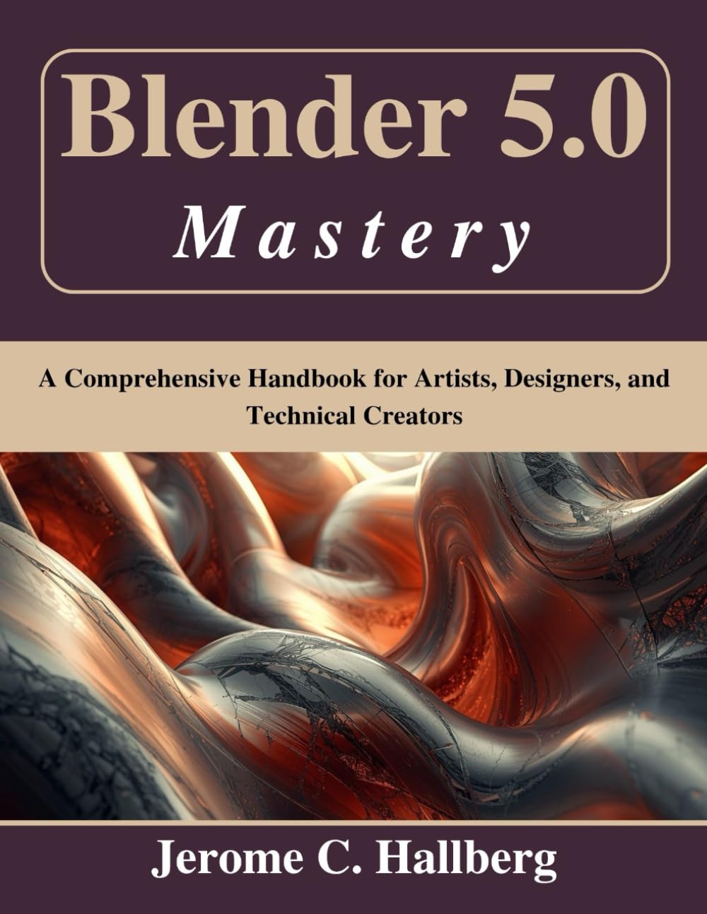 Blender 5.0 Mastery: A Comprehensive Handbook for Artists, Designers, and Technical Creators (Beginner Today, Professional Tomorrow in Tech)
