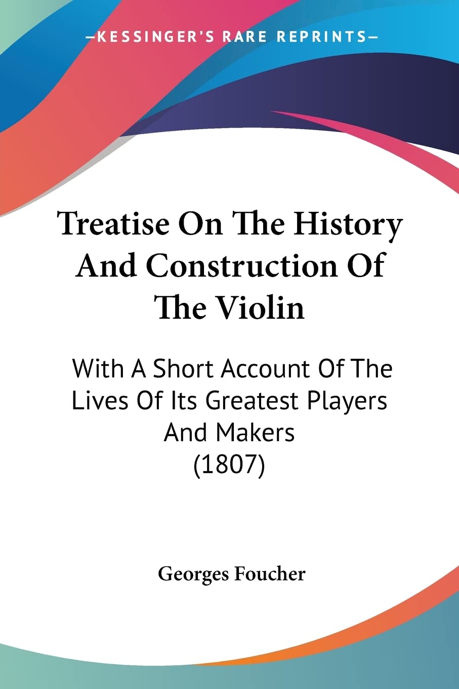 Treatise On The History And Construction Of The Violin: With A Short Account Of The Lives Of Its Greatest Players And Makers (1807)