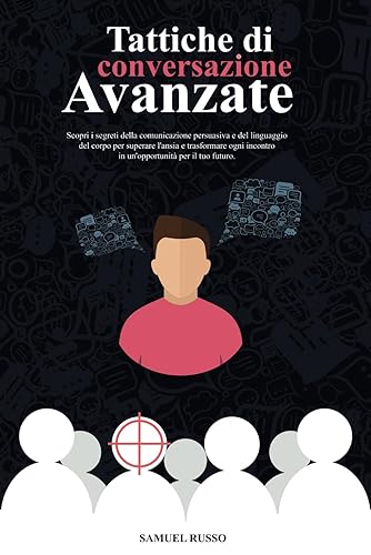 Tattiche di Conversazione Avanzate: Scopri i segreti della comunicazione persuasiva e del linguaggio del corpo per superare l'ansia e trasformare ogni incontro in un opportunità per il tuo futuro