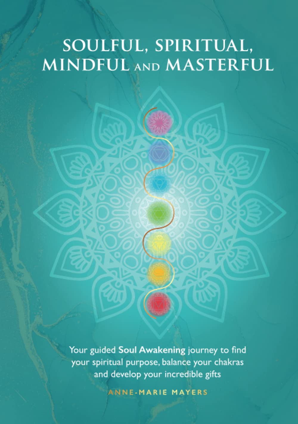 Soulful, Spiritual, Mindful and Masterful: Your Soul Awakening guide to find your spiritual purpose, your true self and happiness, balance chakras and develop amazing gifts