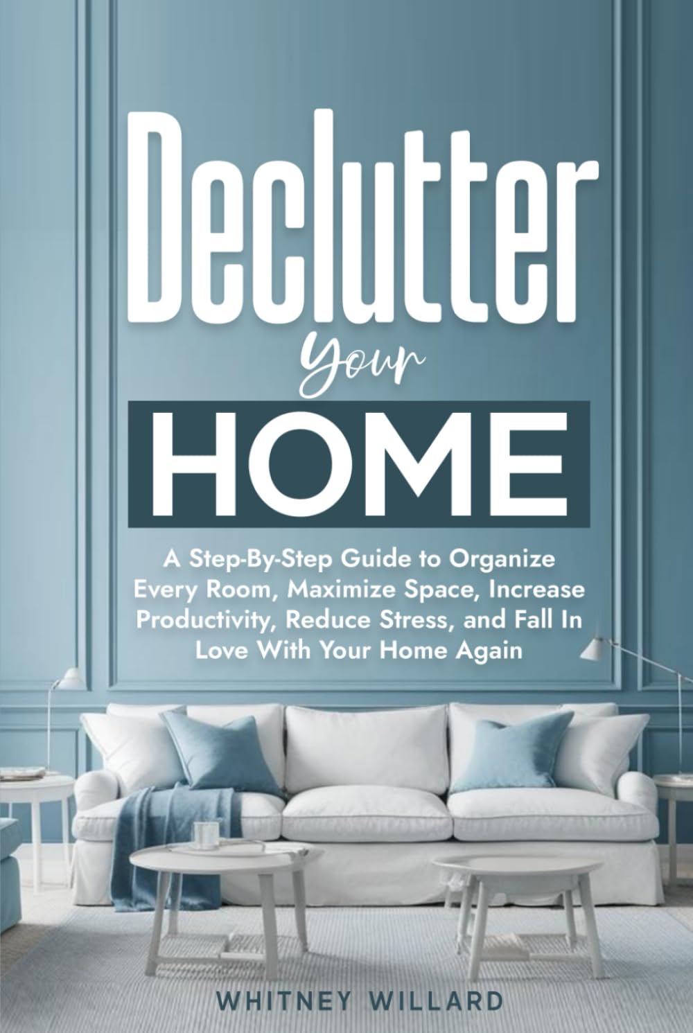 Declutter Your Home: A Step-By-Step Guide to Organize Every Room, Maximize Space, Increase Productivity, Reduce Stress, and Fall In Love With Your Home Again (Decluttering for Clarity)