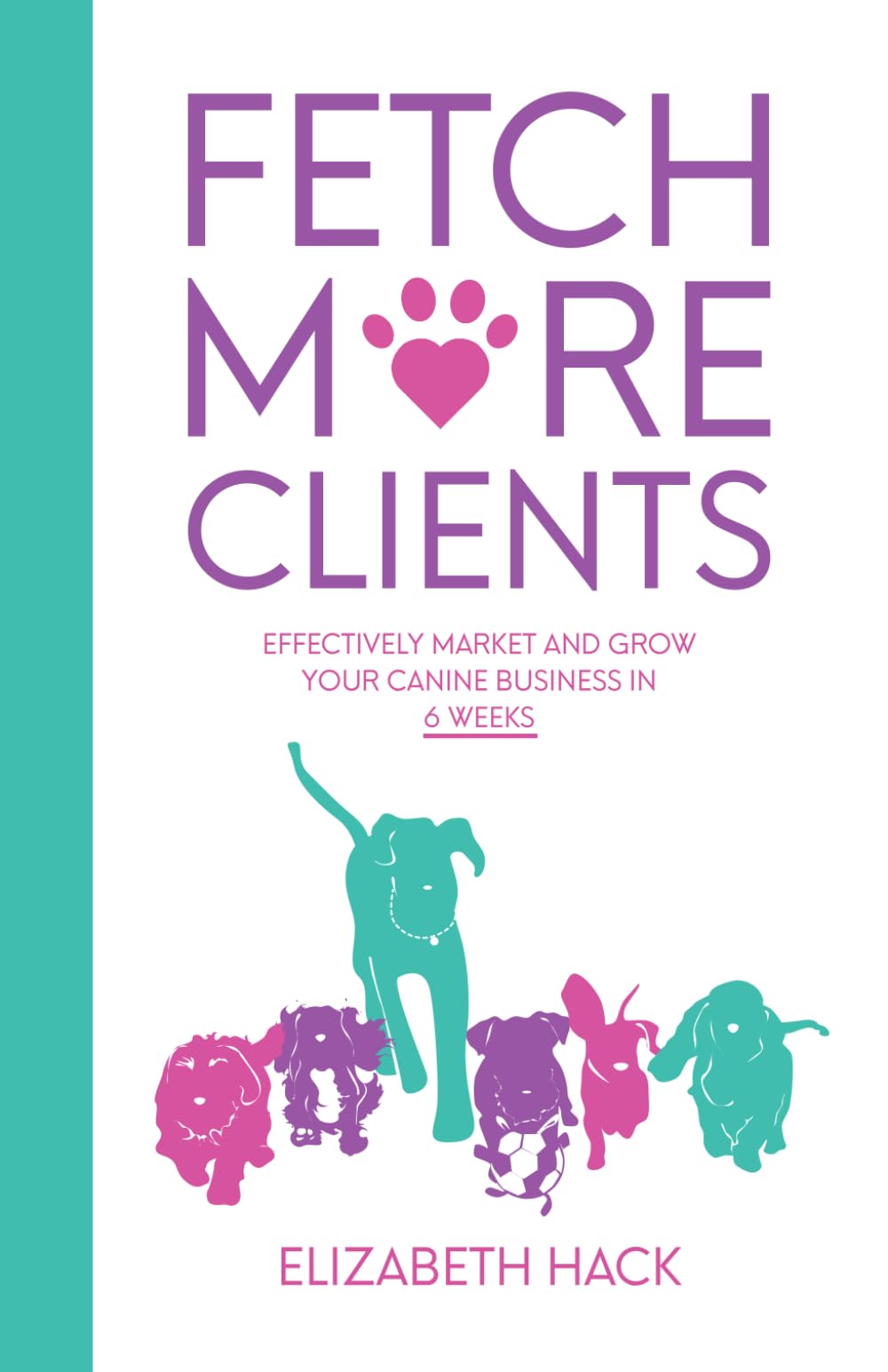 Fetch More Clients: Effectively Market and Grow Your Canine Business in 6 Weeks