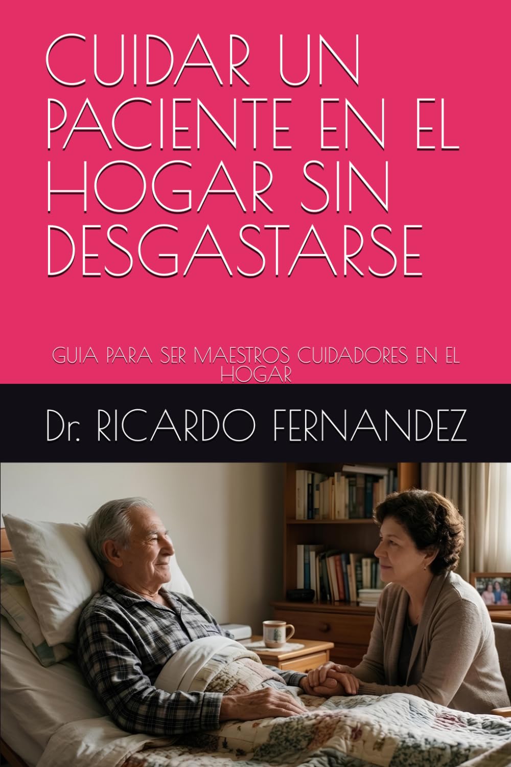 CUIDAR UN PACIENTE EN EL HOGAR SIN DESGASTARSE: GUIA PARA SER MAESTROS CUIDADORES EN EL HOGAR
