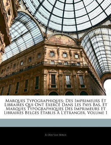 Marques Typographiques: Des Imprimeurs Et Libraires Qui Ont Exerc?Dans Les Pays Bas, Et Marques Typographiques Des Imprimeurs Et Libraires Belges ?ablis ?L'?ranger, Volume 1 (French Edition) by Van Berge, R Den (2010) Paperback