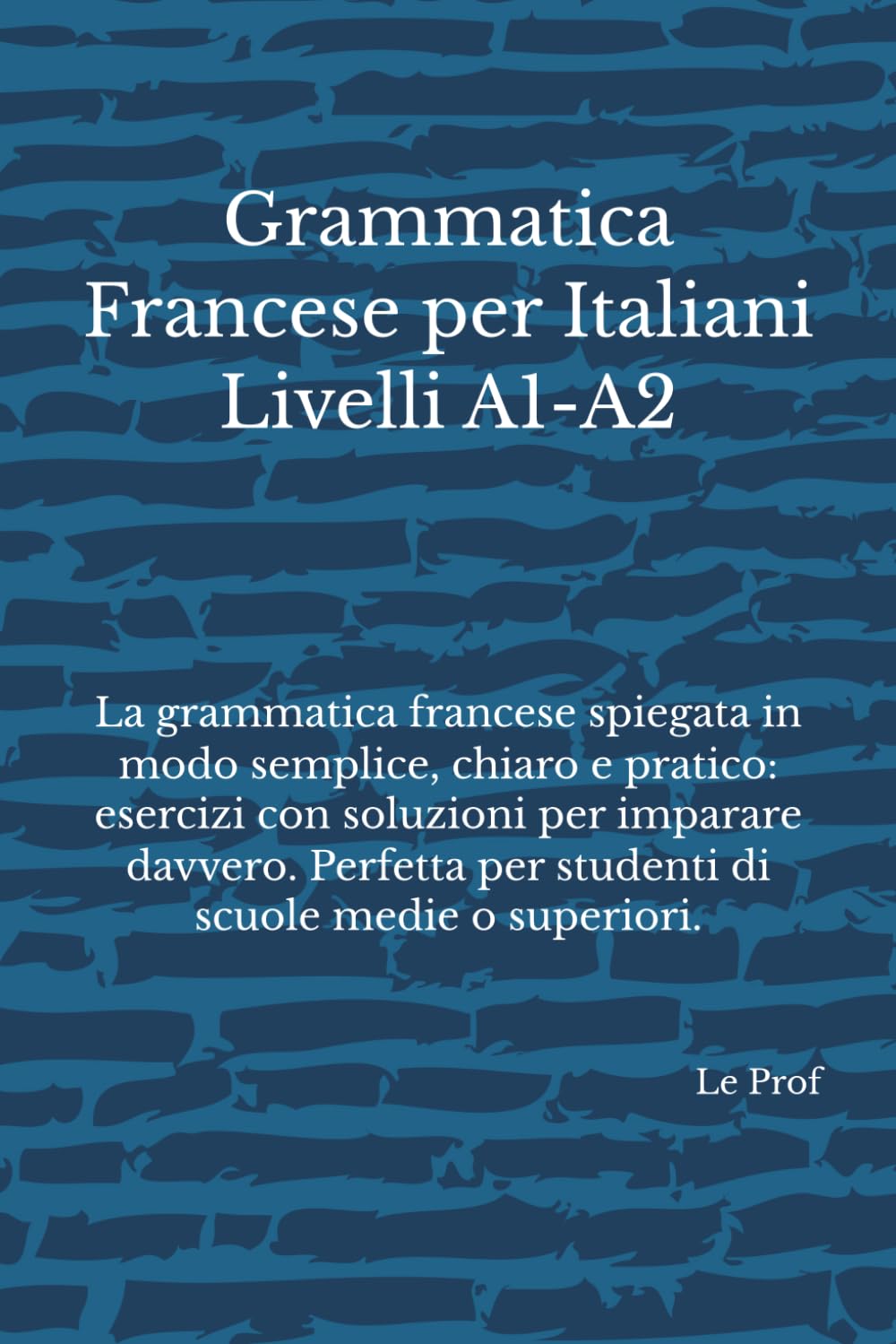 Grammatica Francese per Italiani: La grammatica francese spiegata in modo semplice, chiaro e pratico: esercizi con soluzioni per imparare davvero. Perfetta per studenti italiani di tutti i livelli.