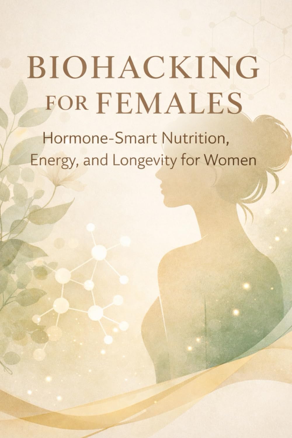 BIOHACKING FOR FEMALES: Hormone-Smart Nutrition, Energy, and Longevity for Women