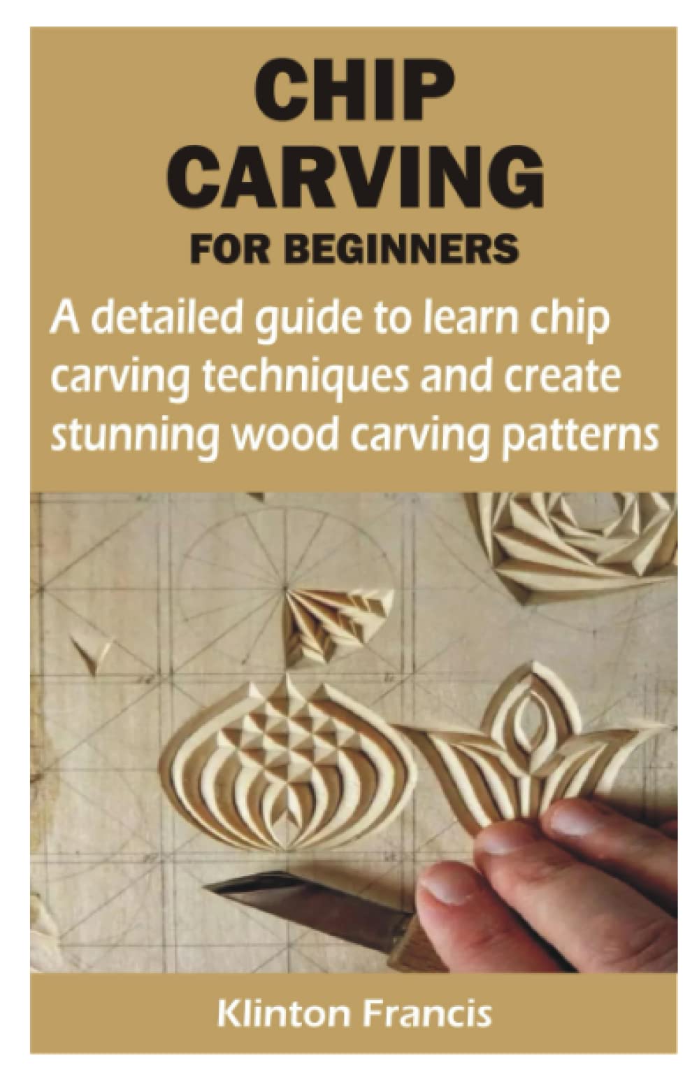 CHIP CARVING FOR BEGINNERS: A detailed guide to learn chip carving techniques and create stunning wood carving patterns
