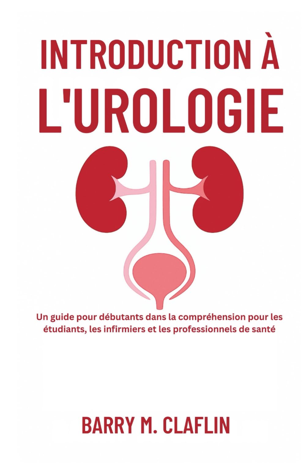 INTRODUCTION À L'UROLOGIE: Un guide pour débutants dans la compréhension pour les étudiants, les infirmiers et les professionnels de santé