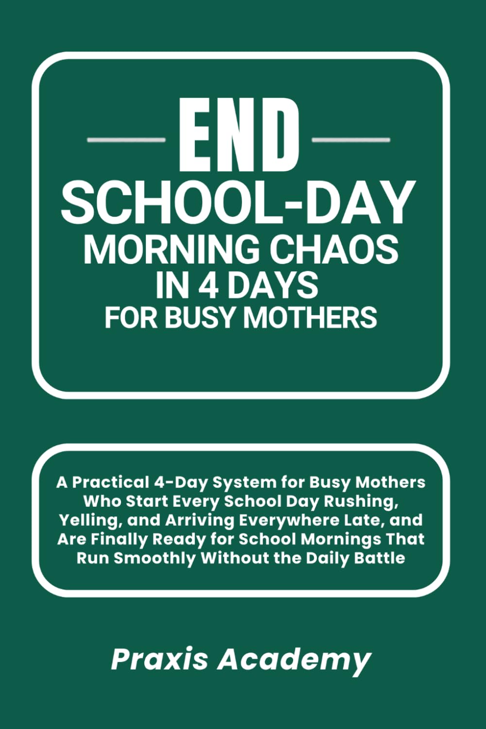 End School-Day Morning Chaos in 4 Days for Busy Mothers: A Practical 4-Day System for Busy Mothers Who Start Every School Day Rushing, Yelling, and Arriving Everywhere Late, and Are Finally Ready