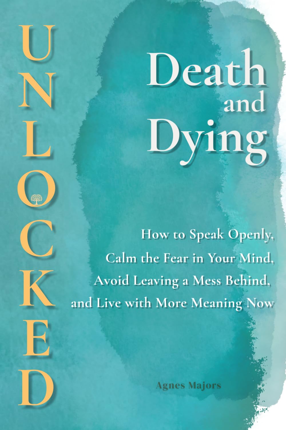 Death and Dying Unlocked: How to Speak Openly, Calm the Fear in Your Mind, Avoid Leaving a Mess Behind, and Live with More Meaning Now