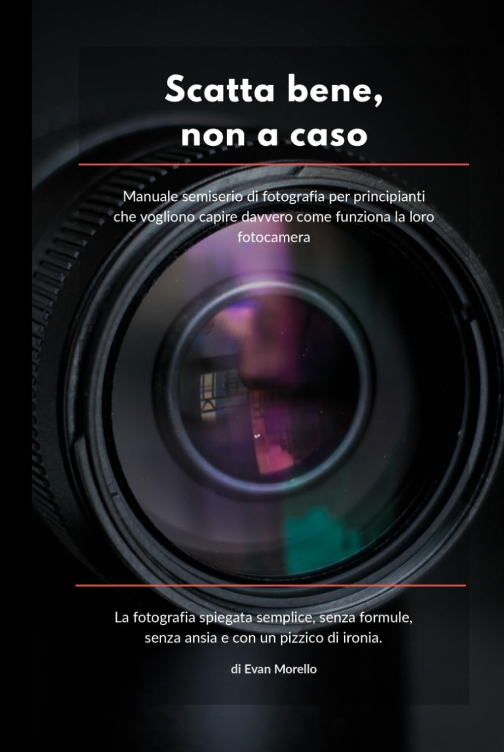 SCATTA BENE, NON A CASO: Manuale semiserio di fotografia per principianti che vogliono capire davvero come funziona la loro fotocamera