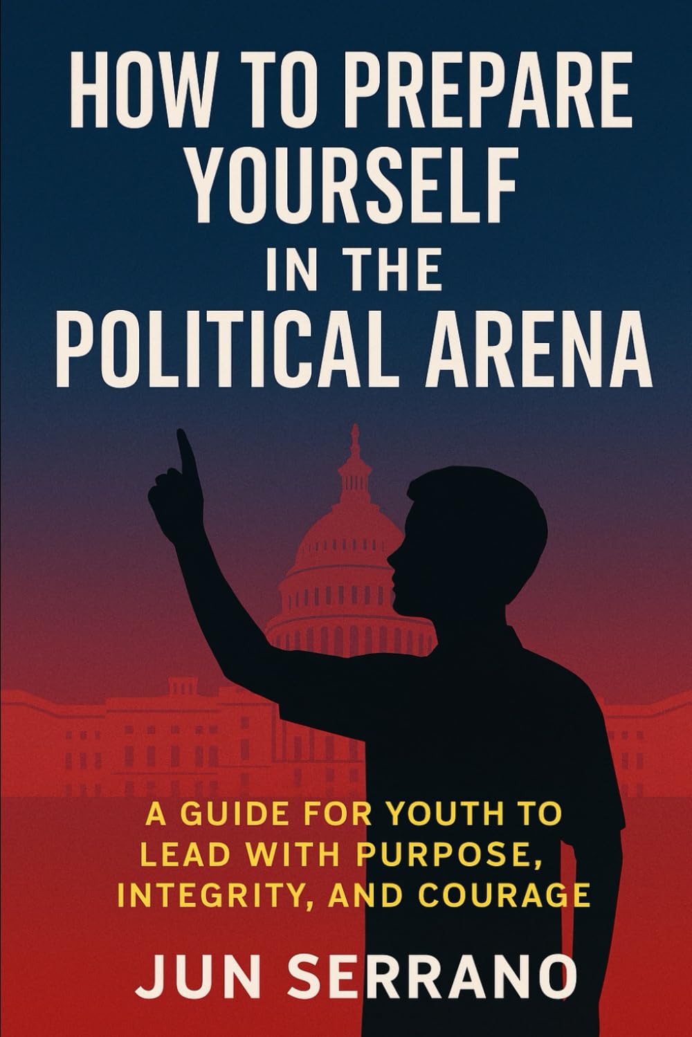 HOW TO PREPARE YOURSELF IN THE POLITICAL ARENA: A Guide for Youth to Lead with Purpose, Integrity, and Courage