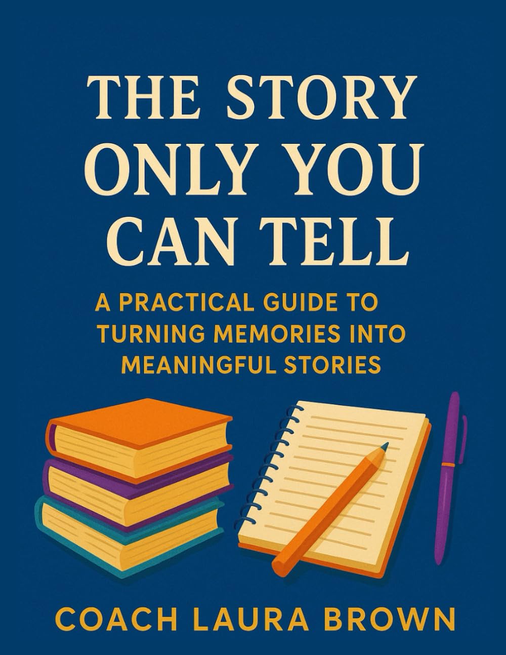 The Story Only You Can Tell: A Practical Guide to Turning Memories Into Meaningful Stories