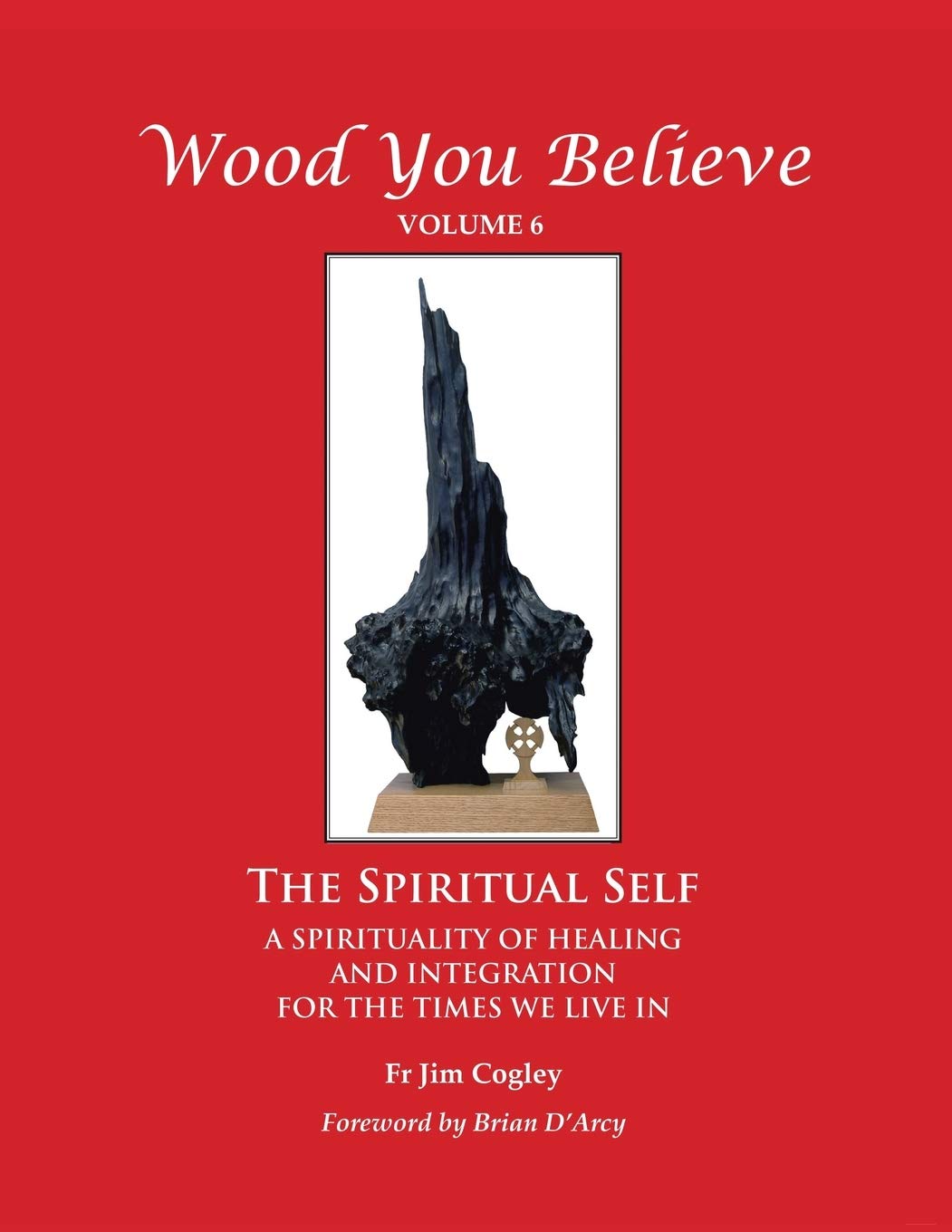 Wood You Believe: The Spiritual Self - A Spirituality of Healing and Integration for the Times We Live In